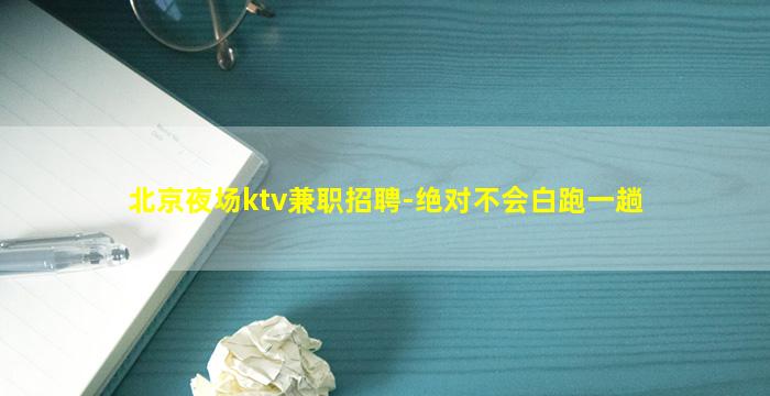 北京夜场ktv兼职招聘-绝对不会白跑一趟