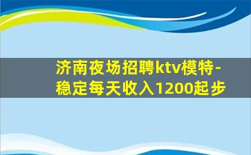 济南夜场招聘ktv模特-稳定每天收入1200起步